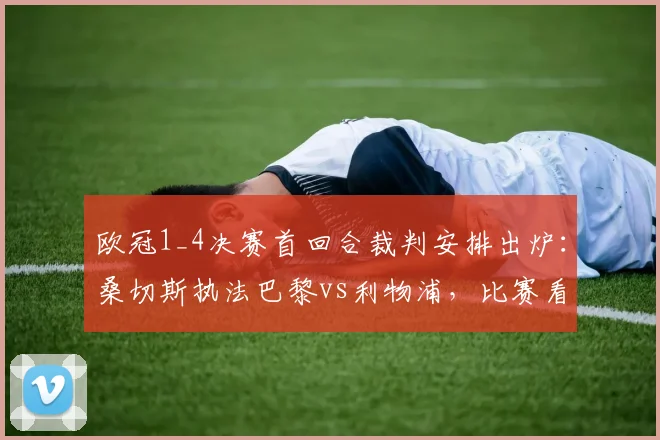 欧冠1_4决赛首回合裁判安排出炉:桑切斯执法巴黎vs利物浦,比赛看点全解析