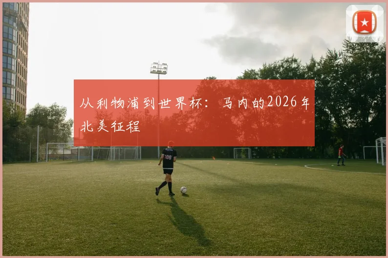 从利物浦到世界杯:马内的2026年北美征程