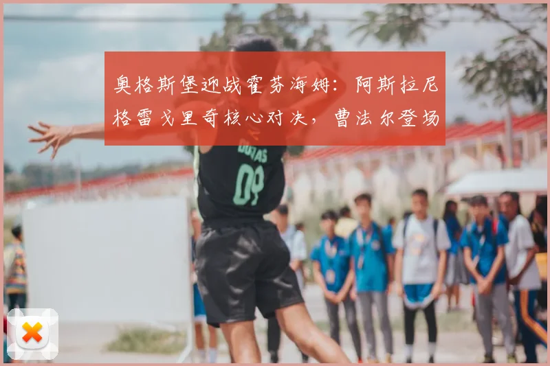 奥格斯堡迎战霍芬海姆:阿斯拉尼格雷戈里奇核心对决,曹法尔登场