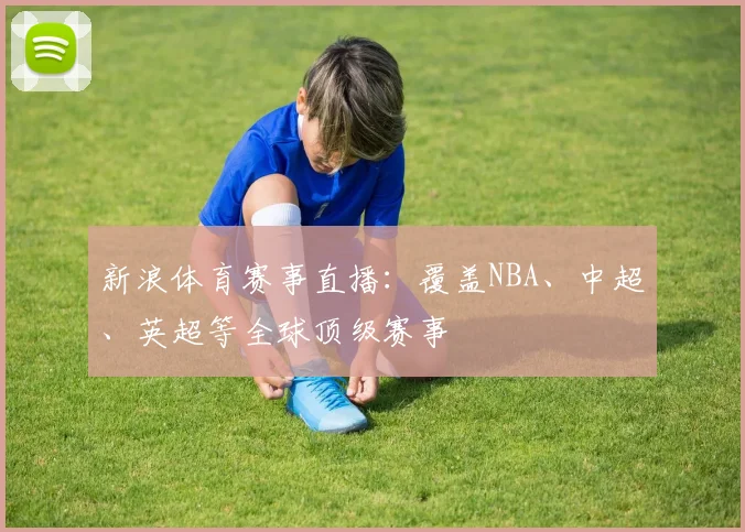 新浪体育赛事直播:覆盖NBA、中超、英超等全球顶级赛事