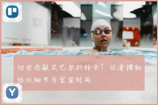 切尔西敲定巴尔科转会!记者揭秘协议细节与官宣时间