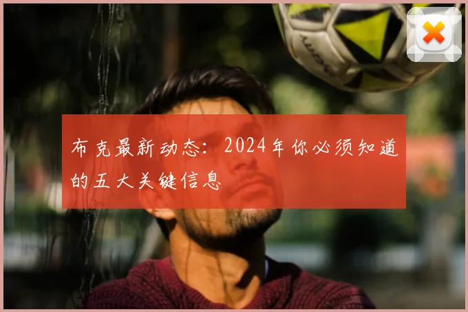 布克最新动态：2024年你必须知道的五大关键信息