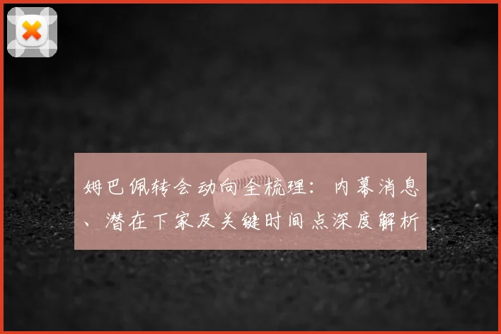 姆巴佩转会动向全梳理:内幕消息、潜在下家及关键时间点深度解析