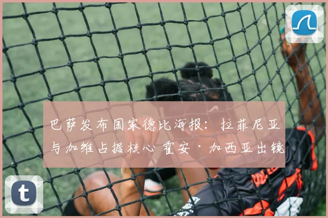 巴萨发布国家德比海报：拉菲尼亚与加维占据核心 霍安·加西亚出镜