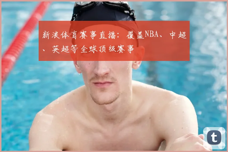 新浪体育赛事直播：覆盖NBA、中超、英超等全球顶级赛事