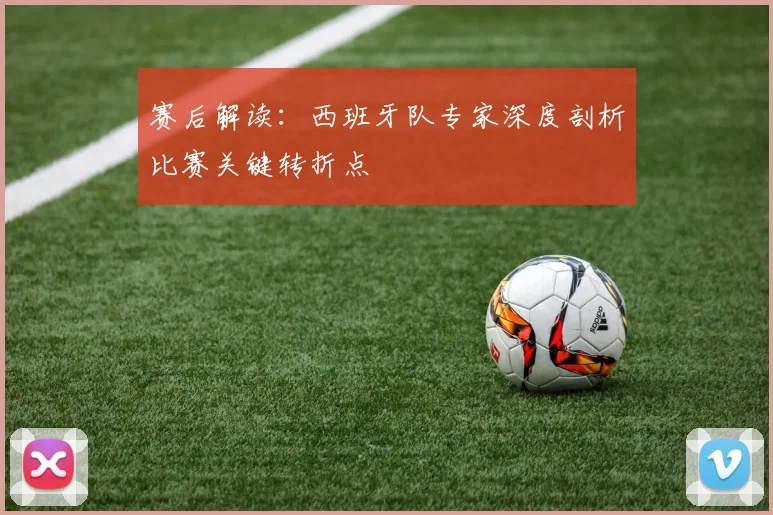赛后解读:西班牙队专家深度剖析比赛关键转折点