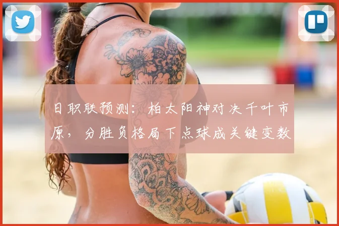 日职联预测:柏太阳神对决千叶市原,分胜负格局下点球成关键变数