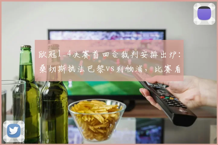 欧冠1_4决赛首回合裁判安排出炉：桑切斯执法巴黎vs利物浦，比赛看点全解析