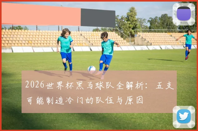 2026世界杯黑马球队全解析:五支可能制造冷门的队伍与原因
