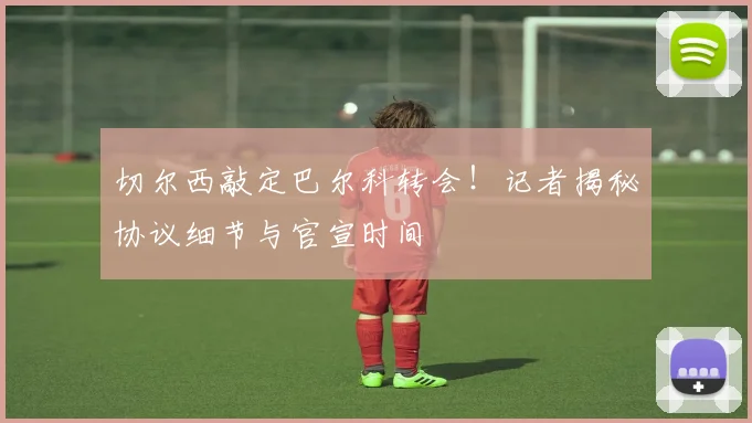 切尔西敲定巴尔科转会!记者揭秘协议细节与官宣时间